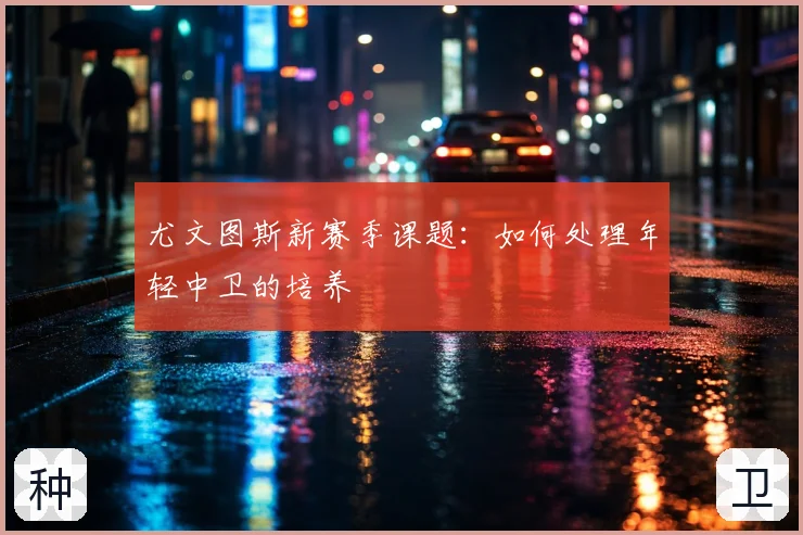 尤文图斯新赛季课题：如何处理年轻中卫的培养