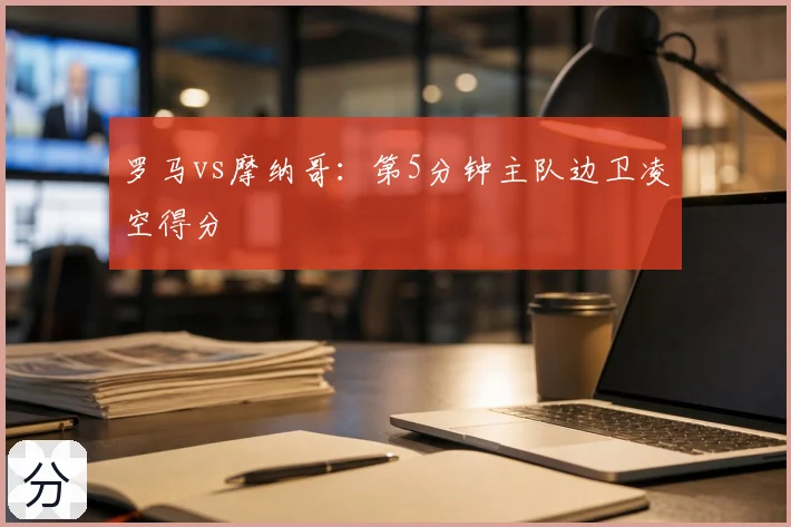 罗马vs摩纳哥:第5分钟主队边卫凌空得分
