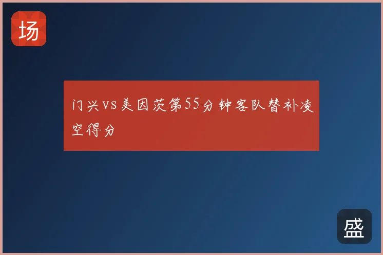 门兴vs美因茨第55分钟客队替补凌空得分