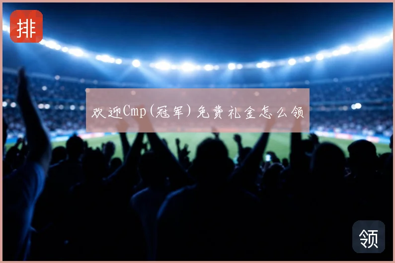 欢迎Cmp(冠军)免费礼金怎么领