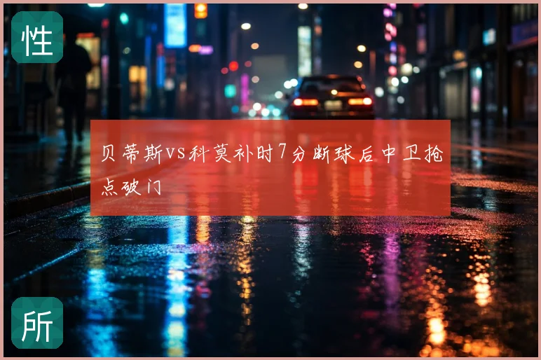 贝蒂斯vs科莫补时7分断球后中卫抢点破门
