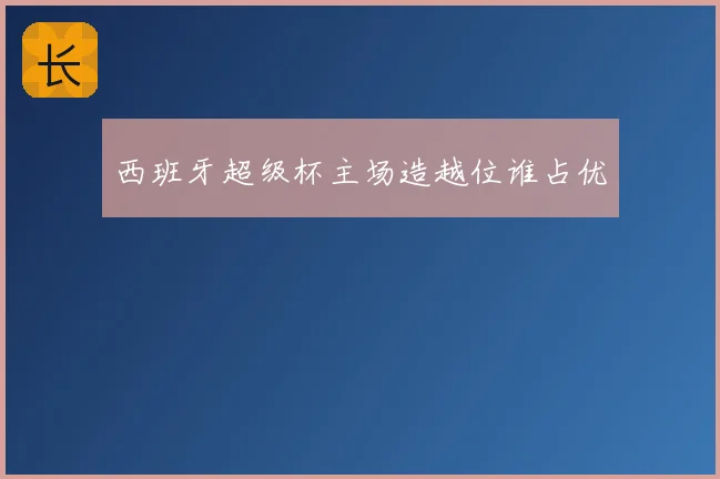 西班牙超级杯主场造越位谁占优
