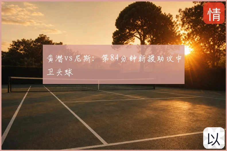 黄潜vs尼斯:第84分钟新援助攻中卫头球
